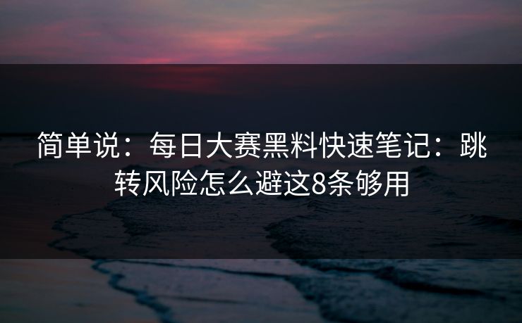 简单说：每日大赛黑料快速笔记：跳转风险怎么避这8条够用