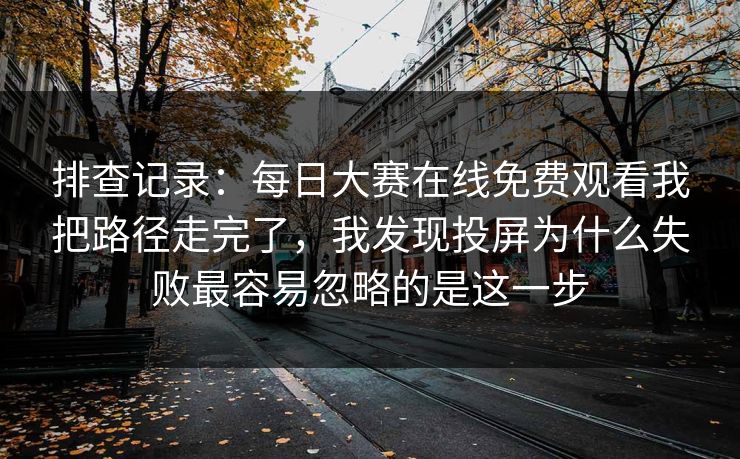 排查记录:每日大赛在线免费观看我把路径走完了,我发现投屏为什么失败最容易忽略的是这一步