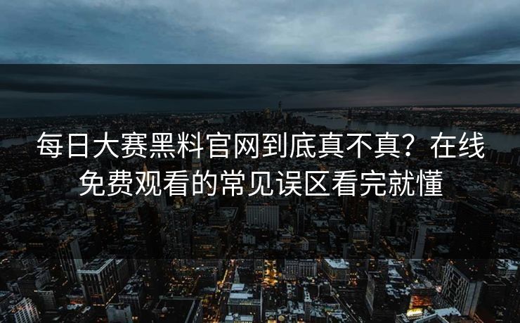 每日大赛黑料官网到底真不真？在线免费观看的常见误区看完就懂