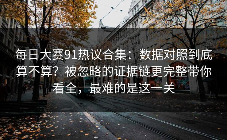 每日大赛91热议合集：数据对照到底算不算？被忽略的证据链更完整带你看全，最难的是这一关