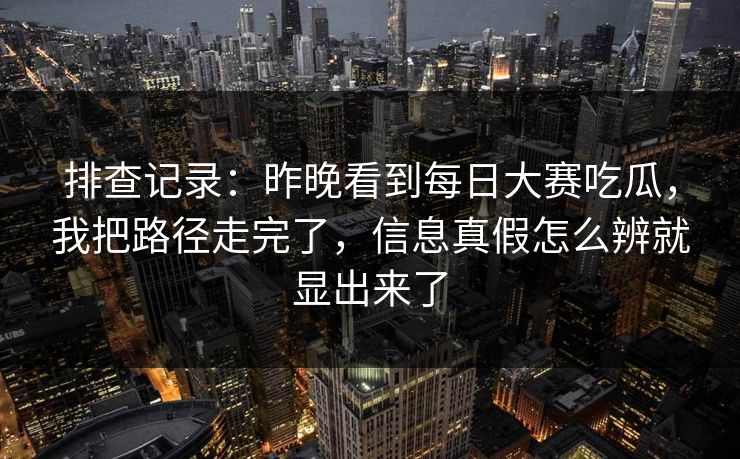 排查记录:昨晚看到每日大赛吃瓜,我把路径走完了,信息真假怎么辨就显出来了