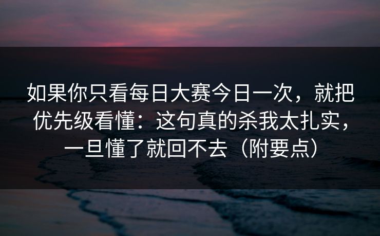 如果你只看每日大赛今日一次,就把优先级看懂:这句真的杀我太扎实,一旦懂了就回不去(附要点)
