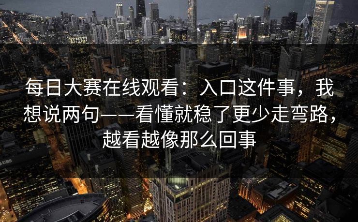 每日大赛在线观看：入口这件事，我想说两句——看懂就稳了更少走弯路，越看越像那么回事