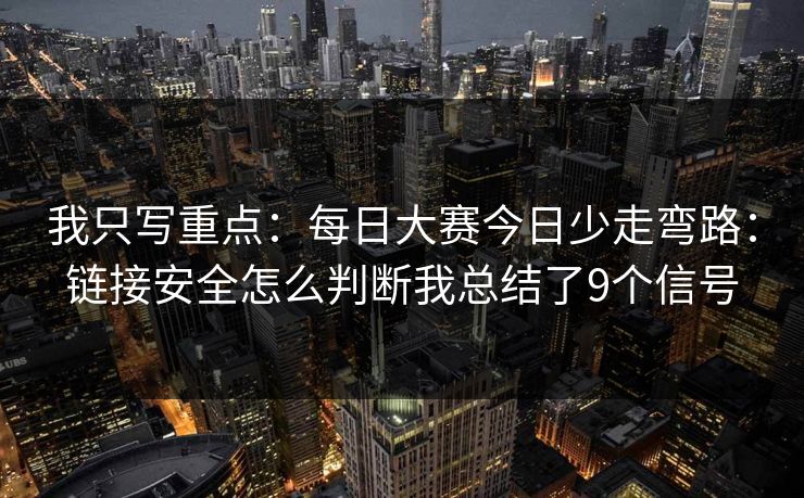 我只写重点：每日大赛今日少走弯路：链接安全怎么判断我总结了9个信号