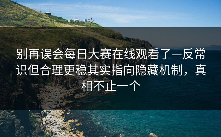 别再误会每日大赛在线观看了—反常识但合理更稳其实指向隐藏机制,真相不止一个