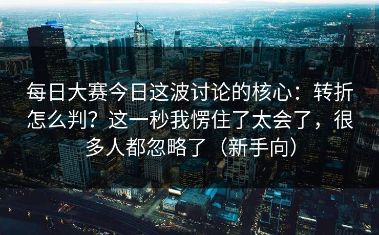 每日大赛今日这波讨论的核心：转折怎么判？这一秒我愣住了太会了，很多人都忽略了（新手向）