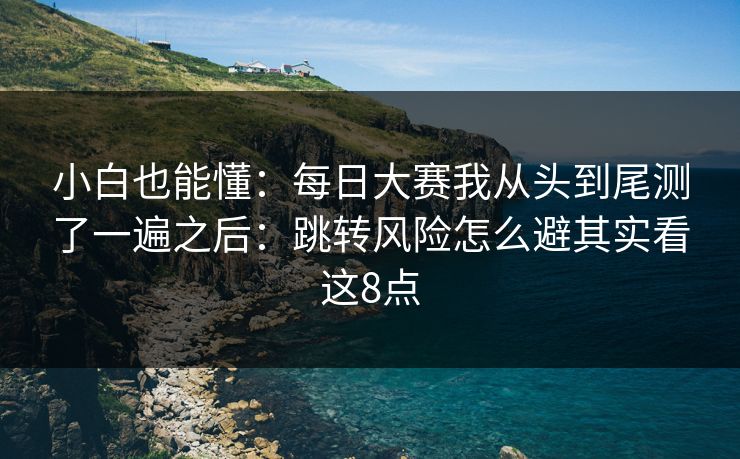小白也能懂：每日大赛我从头到尾测了一遍之后：跳转风险怎么避其实看这8点