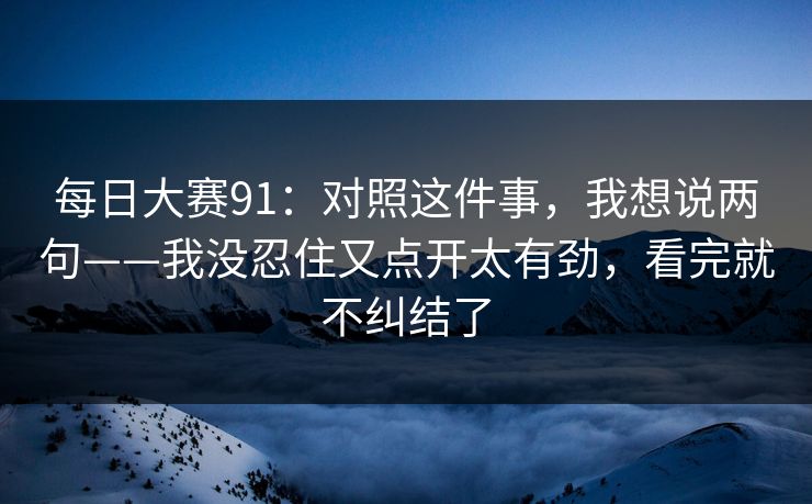 每日大赛91:对照这件事,我想说两句——我没忍住又点开太有劲,看完就不纠结了