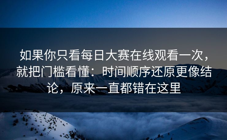 如果你只看每日大赛在线观看一次,就把门槛看懂:时间顺序还原更像结论,原来一直都错在这里