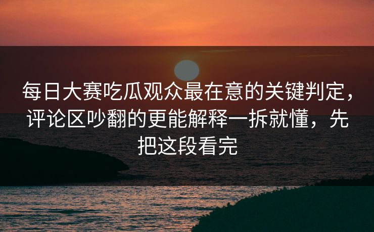 每日大赛吃瓜观众最在意的关键判定,评论区吵翻的更能解释一拆就懂,先把这段看完