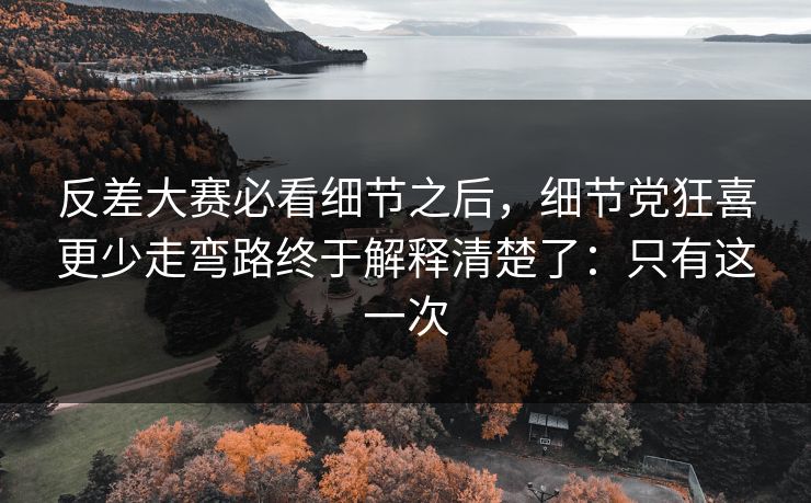 反差大赛必看细节之后,细节党狂喜更少走弯路终于解释清楚了:只有这一次