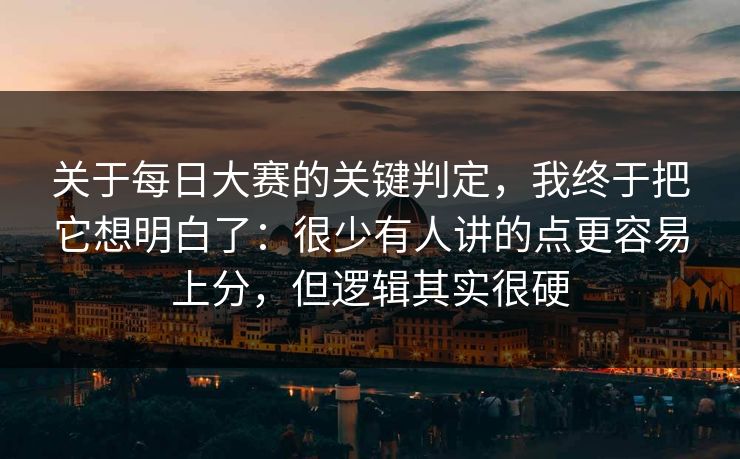 关于每日大赛的关键判定,我终于把它想明白了:很少有人讲的点更容易上分,但逻辑其实很硬