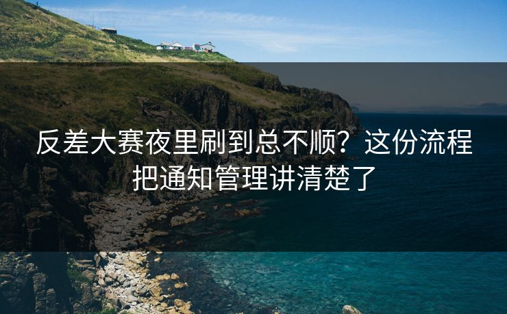 反差大赛夜里刷到总不顺?这份流程把通知管理讲清楚了