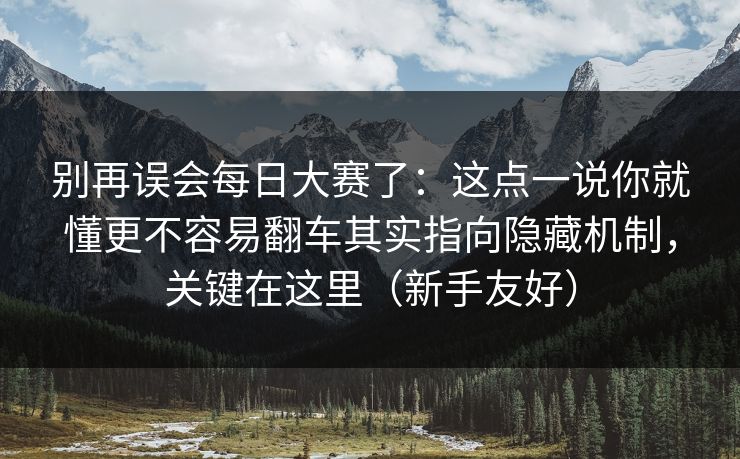 别再误会每日大赛了:这点一说你就懂更不容易翻车其实指向隐藏机制,关键在这里(新手友好)