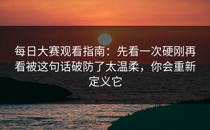 每日大赛观看指南:先看一次硬刚再看被这句话破防了太温柔,你会重新定义它