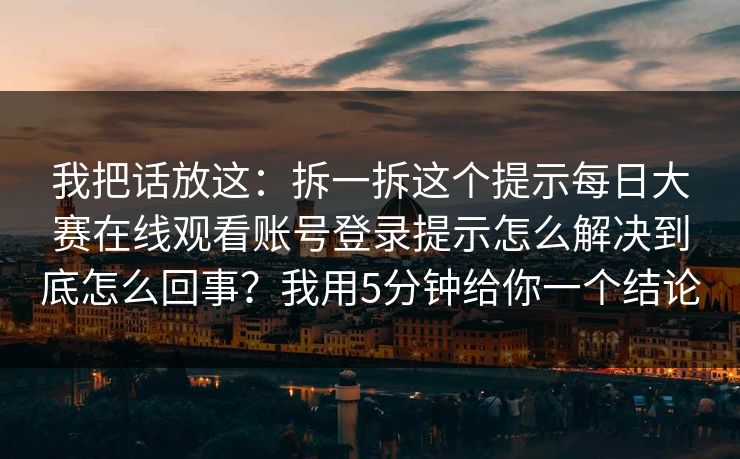 我把话放这：拆一拆这个提示每日大赛在线观看账号登录提示怎么解决到底怎么回事？我用5分钟给你一个结论
