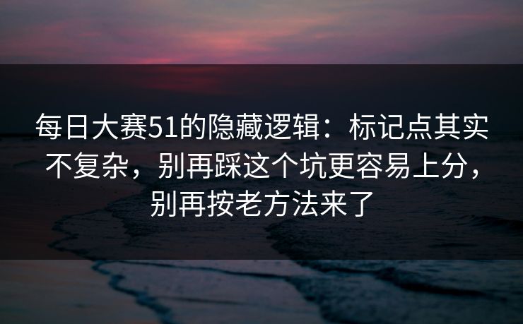 每日大赛51的隐藏逻辑：标记点其实不复杂，别再踩这个坑更容易上分，别再按老方法来了