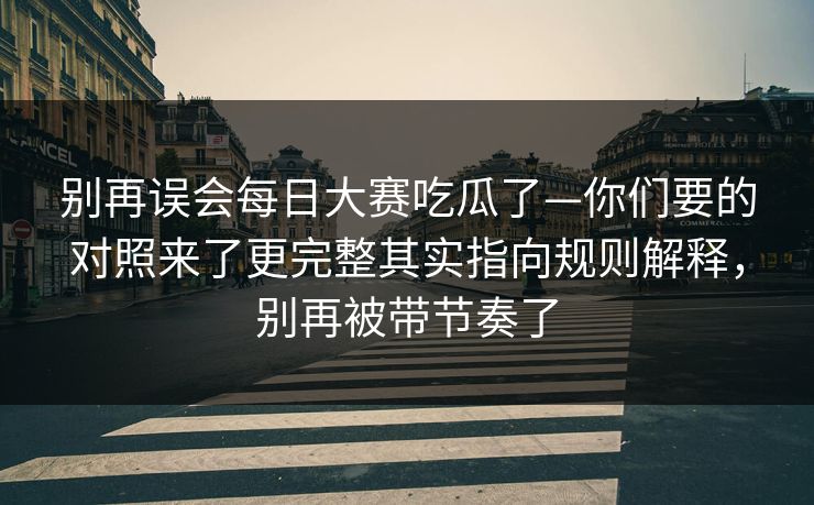 别再误会每日大赛吃瓜了—你们要的对照来了更完整其实指向规则解释,别再被带节奏了