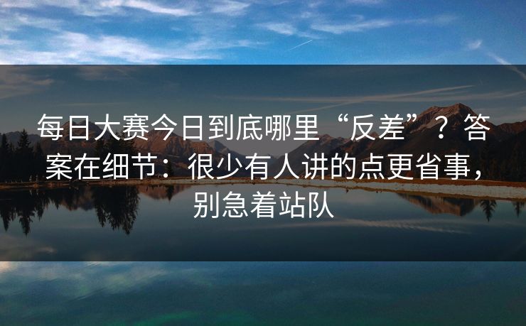 每日大赛今日到底哪里“反差”？答案在细节：很少有人讲的点更省事，别急着站队