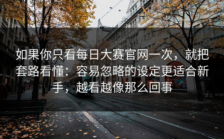 如果你只看每日大赛官网一次,就把套路看懂:容易忽略的设定更适合新手,越看越像那么回事