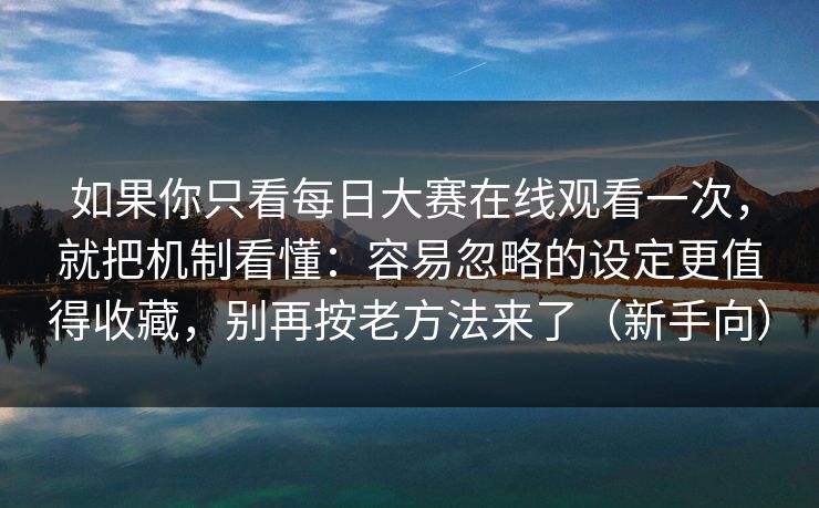 如果你只看每日大赛在线观看一次,就把机制看懂:容易忽略的设定更值得收藏,别再按老方法来了(新手向)