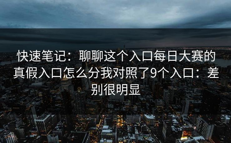 快速笔记:聊聊这个入口每日大赛的真假入口怎么分我对照了9个入口:差别很明显