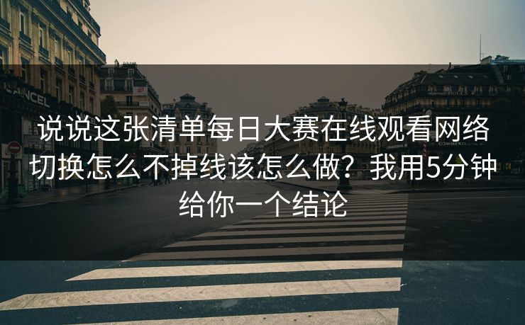 说说这张清单每日大赛在线观看网络切换怎么不掉线该怎么做?我用5分钟给你一个结论