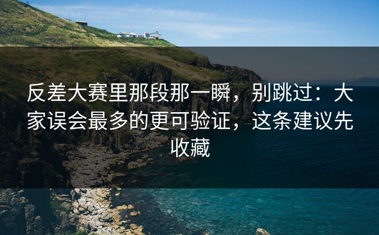 反差大赛里那段那一瞬，别跳过：大家误会最多的更可验证，这条建议先收藏