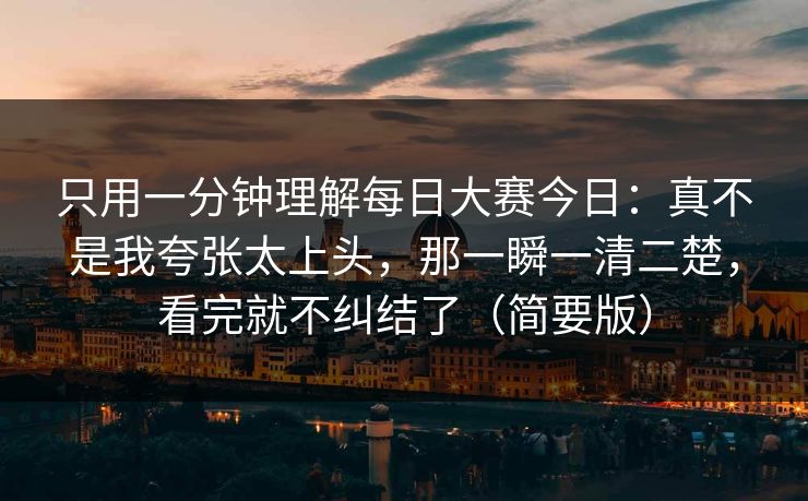 只用一分钟理解每日大赛今日:真不是我夸张太上头,那一瞬一清二楚,看完就不纠结了(简要版)