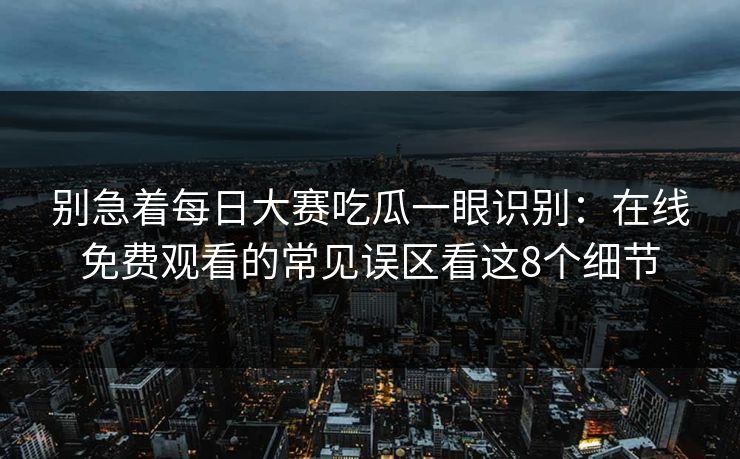 别急着每日大赛吃瓜一眼识别:在线免费观看的常见误区看这8个细节