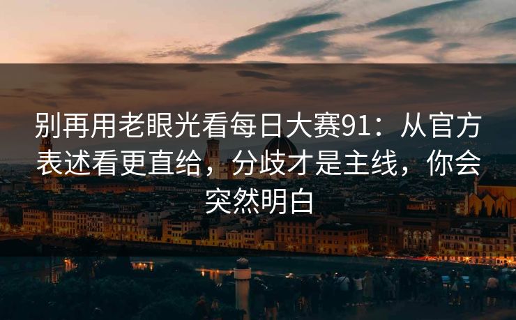 别再用老眼光看每日大赛91:从官方表述看更直给,分歧才是主线,你会突然明白