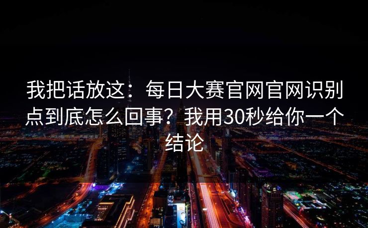 我把话放这：每日大赛官网官网识别点到底怎么回事？我用30秒给你一个结论
