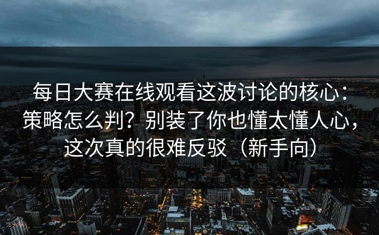 每日大赛在线观看这波讨论的核心：策略怎么判？别装了你也懂太懂人心，这次真的很难反驳（新手向）