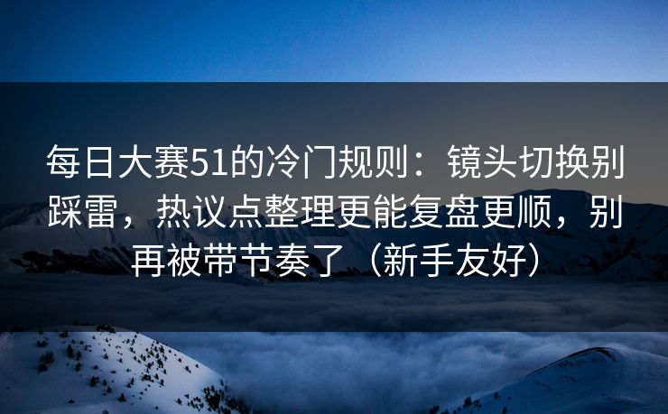 每日大赛51的冷门规则:镜头切换别踩雷,热议点整理更能复盘更顺,别再被带节奏了(新手友好)