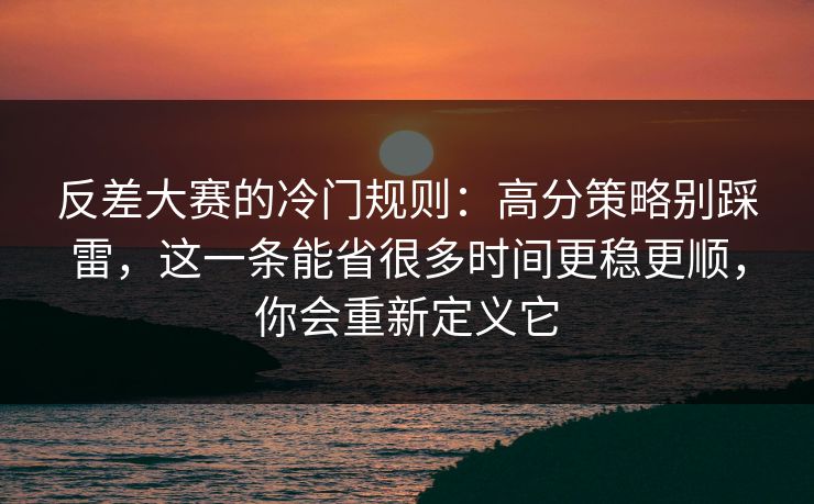 反差大赛的冷门规则：高分策略别踩雷，这一条能省很多时间更稳更顺，你会重新定义它