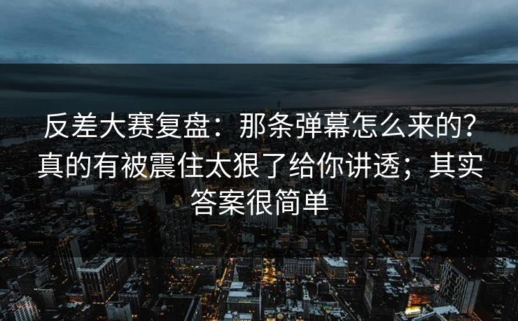 反差大赛复盘:那条弹幕怎么来的?真的有被震住太狠了给你讲透;其实答案很简单