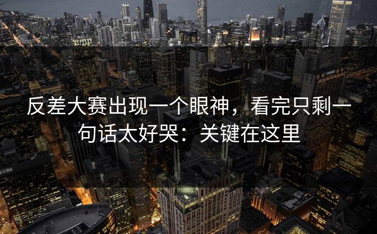 反差大赛出现一个眼神,看完只剩一句话太好哭:关键在这里