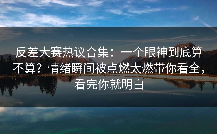 反差大赛热议合集:一个眼神到底算不算?情绪瞬间被点燃太燃带你看全,看完你就明白