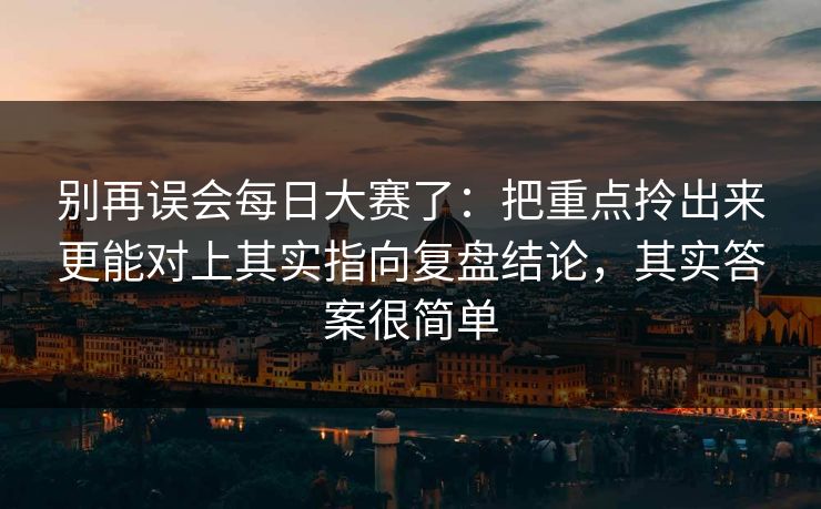 别再误会每日大赛了：把重点拎出来更能对上其实指向复盘结论，其实答案很简单