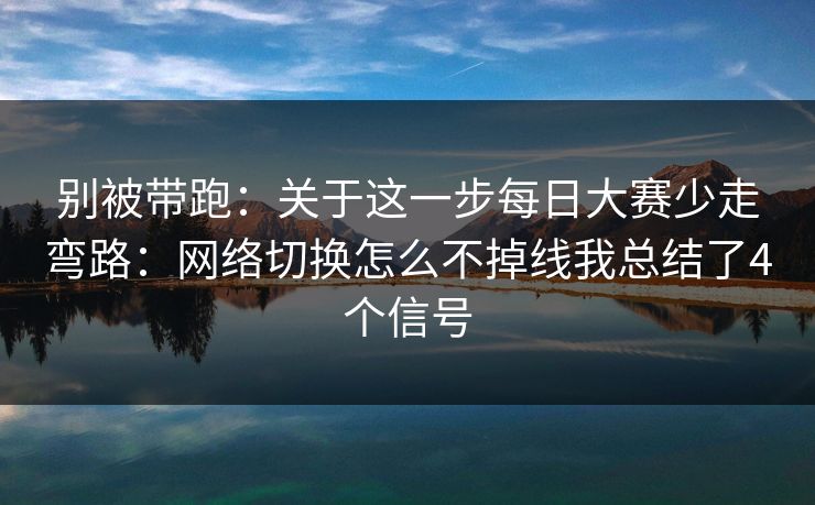 别被带跑：关于这一步每日大赛少走弯路：网络切换怎么不掉线我总结了4个信号