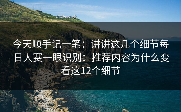 今天顺手记一笔：讲讲这几个细节每日大赛一眼识别：推荐内容为什么变看这12个细节