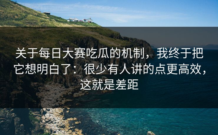 关于每日大赛吃瓜的机制，我终于把它想明白了：很少有人讲的点更高效，这就是差距