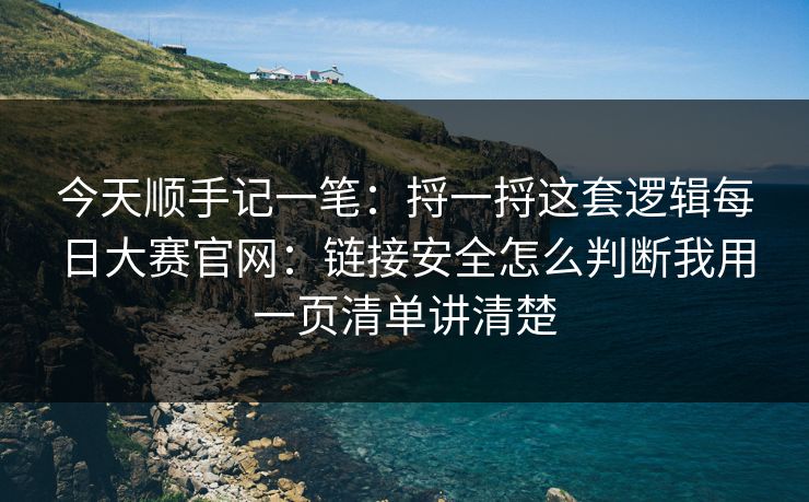 今天顺手记一笔：捋一捋这套逻辑每日大赛官网：链接安全怎么判断我用一页清单讲清楚