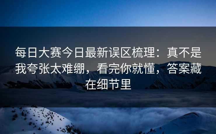 每日大赛今日最新误区梳理：真不是我夸张太难绷，看完你就懂，答案藏在细节里