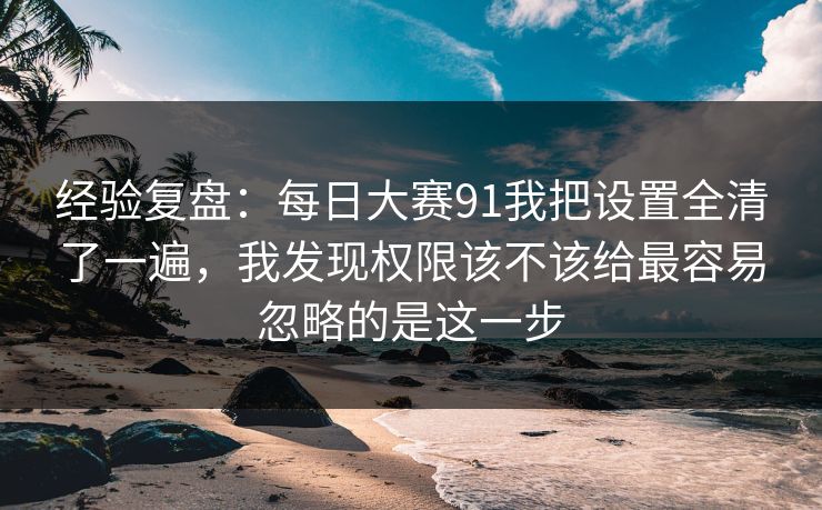 经验复盘：每日大赛91我把设置全清了一遍，我发现权限该不该给最容易忽略的是这一步