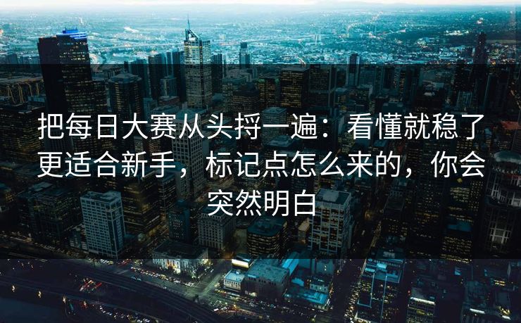 把每日大赛从头捋一遍：看懂就稳了更适合新手，标记点怎么来的，你会突然明白