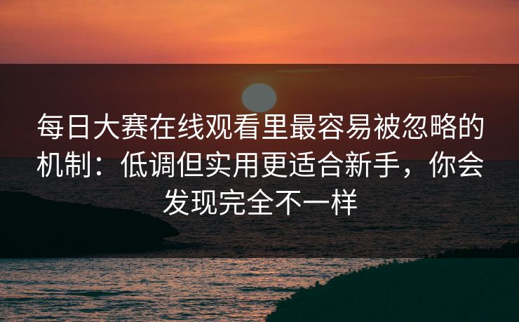 每日大赛在线观看里最容易被忽略的机制：低调但实用更适合新手，你会发现完全不一样
