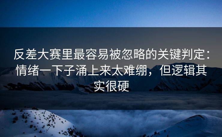 反差大赛里最容易被忽略的关键判定：情绪一下子涌上来太难绷，但逻辑其实很硬