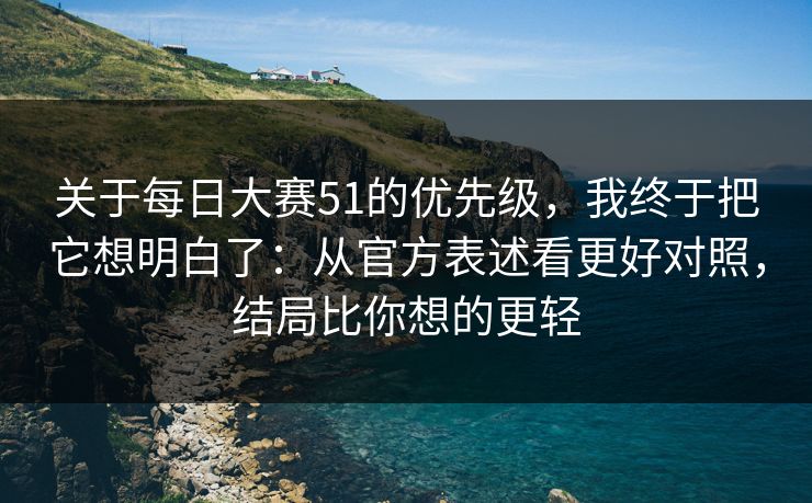 关于每日大赛51的优先级，我终于把它想明白了：从官方表述看更好对照，结局比你想的更轻