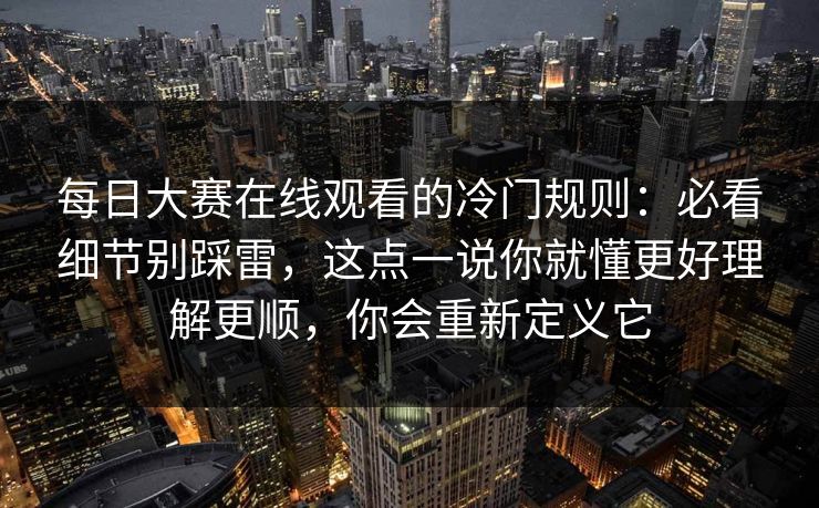 每日大赛在线观看的冷门规则：必看细节别踩雷，这点一说你就懂更好理解更顺，你会重新定义它